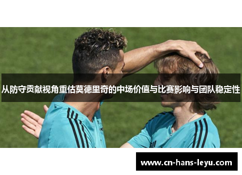 从防守贡献视角重估莫德里奇的中场价值与比赛影响与团队稳定性