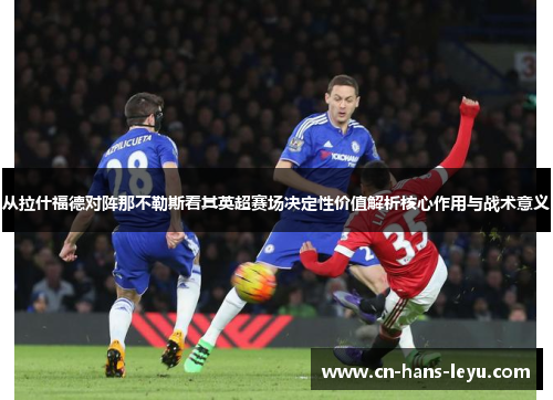 从拉什福德对阵那不勒斯看其英超赛场决定性价值解析核心作用与战术意义