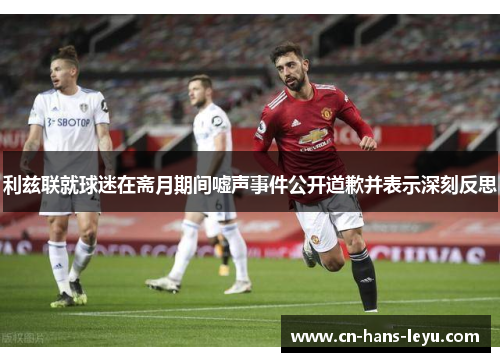 利兹联就球迷在斋月期间嘘声事件公开道歉并表示深刻反思